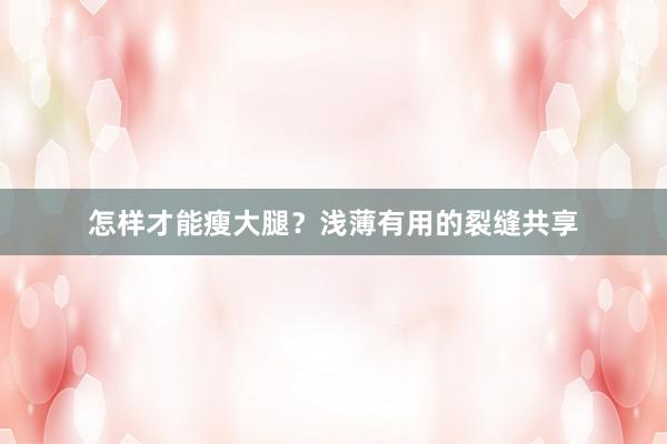 怎样才能瘦大腿？浅薄有用的裂缝共享