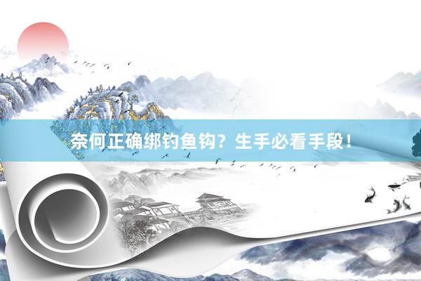 奈何正确绑钓鱼钩？生手必看手段！
