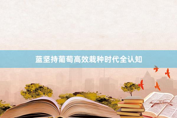 蓝坚持葡萄高效栽种时代全认知
