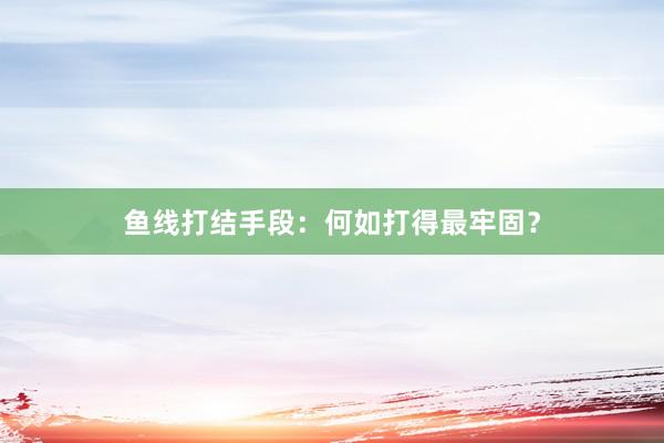 鱼线打结手段：何如打得最牢固？