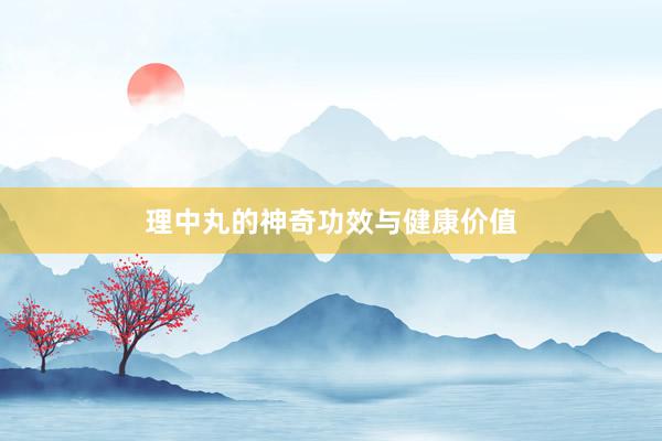 理中丸的神奇功效与健康价值