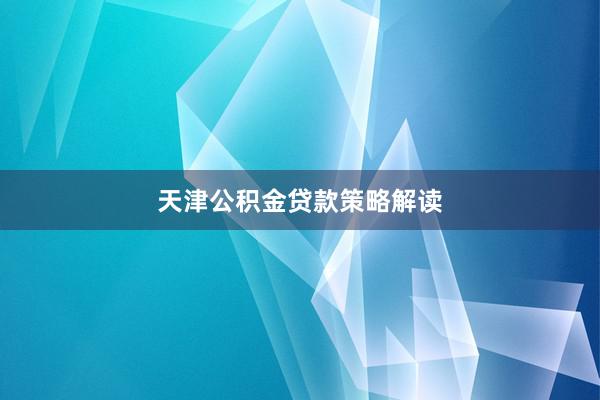 天津公积金贷款策略解读