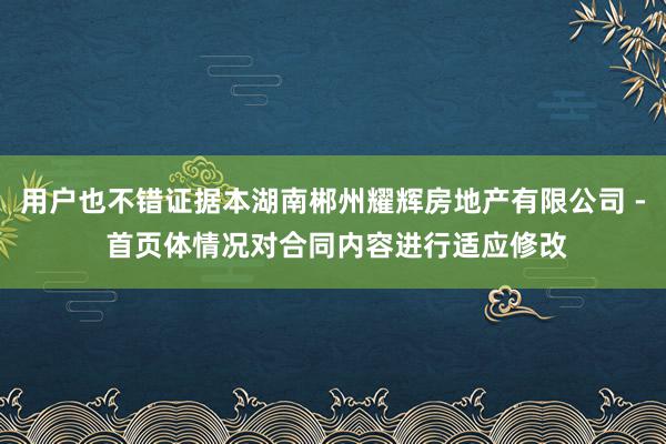 用户也不错证据本湖南郴州耀辉房地产有限公司 - 首页体情况对合同内容进行适应修改